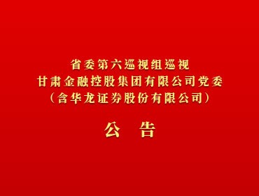 ?省委第六巡視組巡視甘肅金融控股集團(tuán)有限公司黨委（含華龍證券股份有限公司）公告